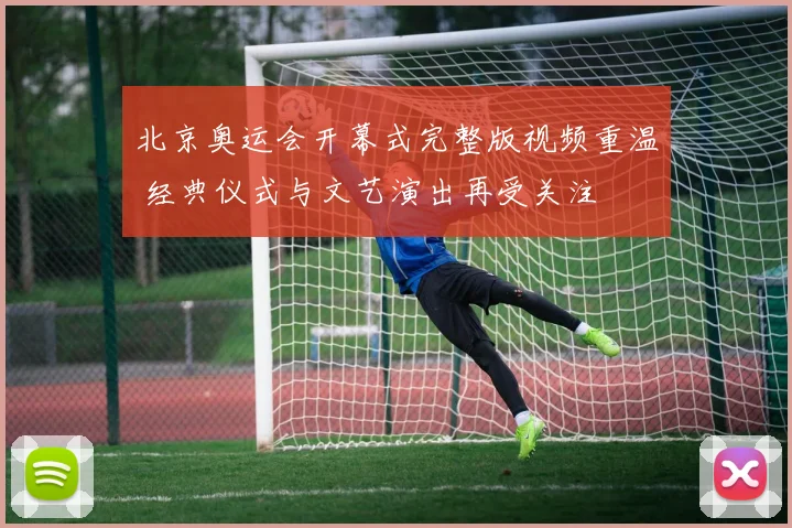 北京奥运会开幕式完整版视频重温 经典仪式与文艺演出再受关注