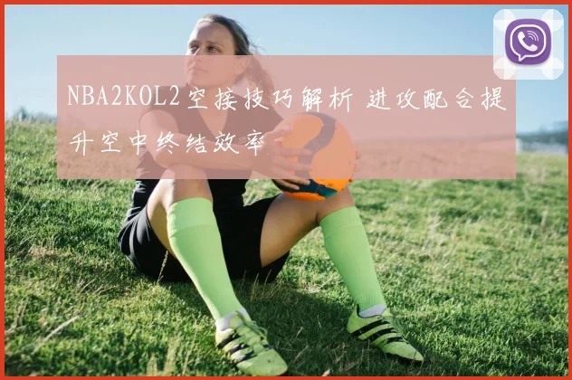 NBA2KOL2空接技巧解析 进攻配合提升空中终结效率