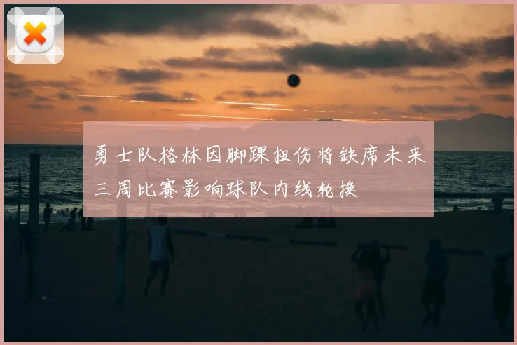 勇士队格林因脚踝扭伤将缺席未来三周比赛影响球队内线轮换