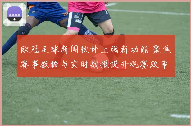 欧冠足球新闻软件上线新功能 聚焦赛事数据与实时战报提升观赛效率